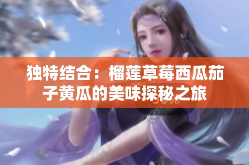 独特结合：榴莲草莓西瓜茄子黄瓜的美味探秘之旅