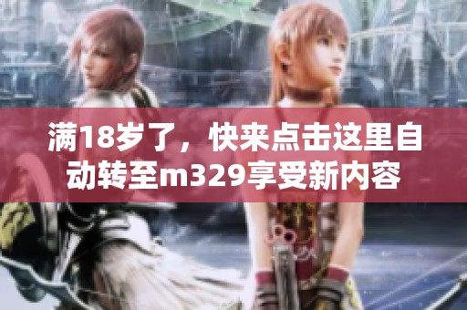 满18岁了，快来点击这里自动转至m329享受新内容