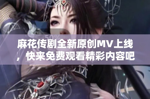 麻花传剧全新原创MV上线，快来免费观看精彩内容吧！