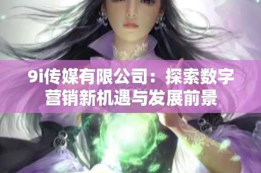 9i传媒有限公司：探索数字营销新机遇与发展前景