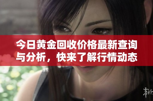 今日黄金回收价格最新查询与分析，快来了解行情动态