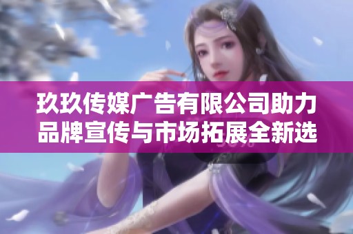 玖玖传媒广告有限公司助力品牌宣传与市场拓展全新选择