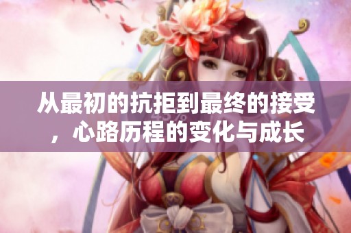 从最初的抗拒到最终的接受，心路历程的变化与成长