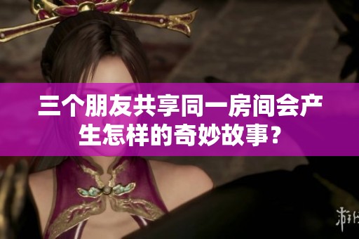 三个朋友共享同一房间会产生怎样的奇妙故事？