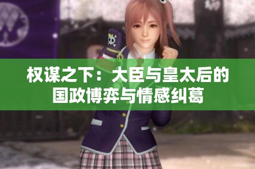 权谋之下：大臣与皇太后的国政博弈与情感纠葛