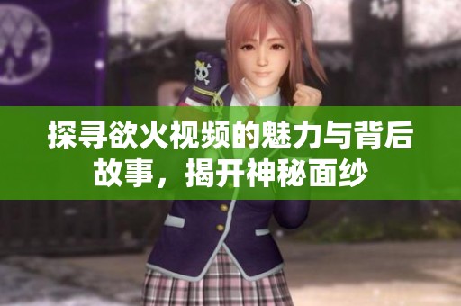 探寻欲火视频的魅力与背后故事，揭开神秘面纱