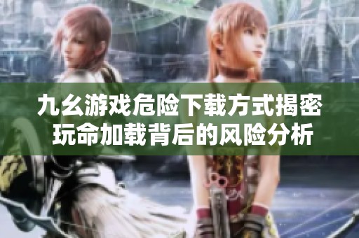 九幺游戏危险下载方式揭密 玩命加载背后的风险分析