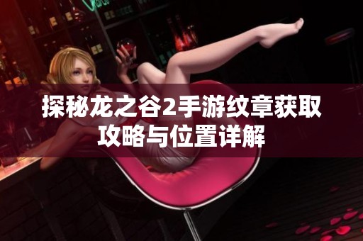 探秘龙之谷2手游纹章获取攻略与位置详解