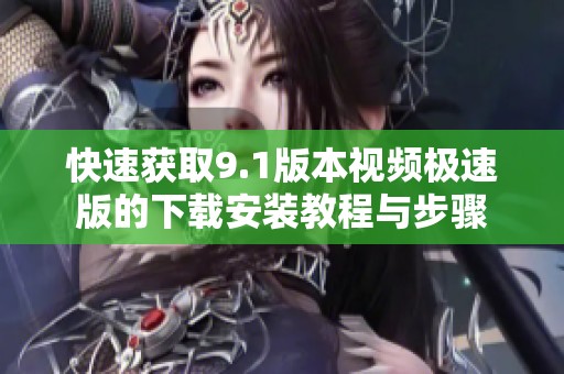 快速获取9.1版本视频极速版的下载安装教程与步骤