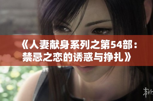《人妻献身系列之第54部：禁忌之恋的诱惑与挣扎》