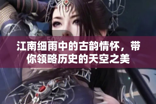 江南细雨中的古韵情怀，带你领略历史的天空之美