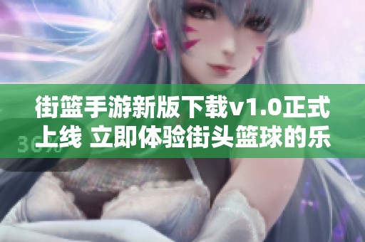 街篮手游新版下载v1.0正式上线 立即体验街头篮球的乐趣