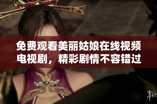 免费观看美丽姑娘在线视频电视剧，精彩剧情不容错过