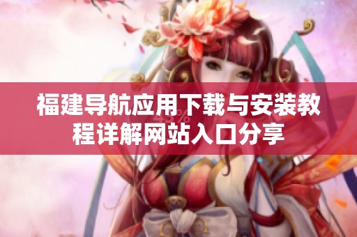 福建导航应用下载与安装教程详解网站入口分享