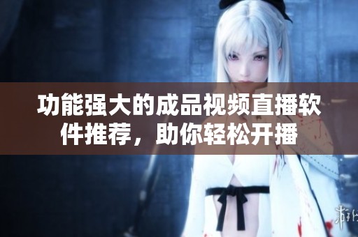 功能强大的成品视频直播软件推荐，助你轻松开播