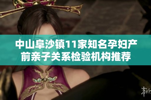 中山阜沙镇11家知名孕妇产前亲子关系检验机构推荐