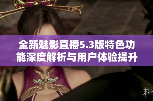全新魅影直播5.3版特色功能深度解析与用户体验提升