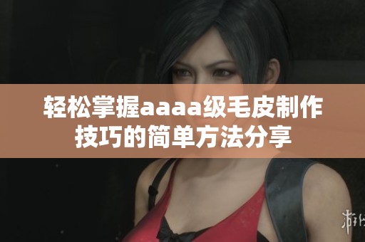 轻松掌握aaaa级毛皮制作技巧的简单方法分享
