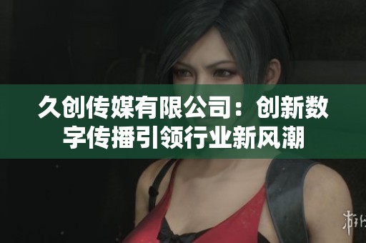 久创传媒有限公司：创新数字传播引领行业新风潮