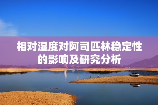 相对湿度对阿司匹林稳定性的影响及研究分析