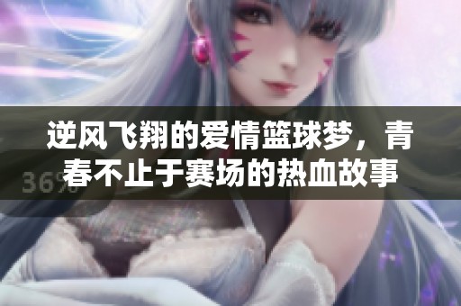 逆风飞翔的爱情篮球梦，青春不止于赛场的热血故事