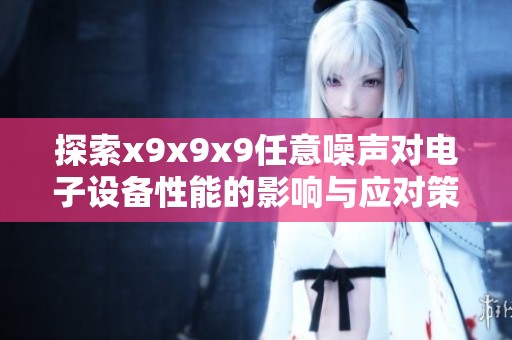 探索x9x9x9任意噪声对电子设备性能的影响与应对策略