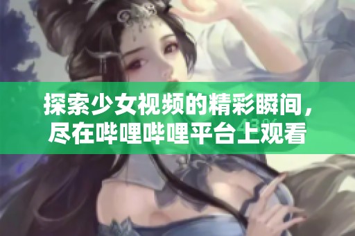 探索少女视频的精彩瞬间，尽在哔哩哔哩平台上观看