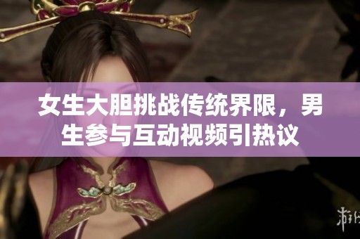 女生大胆挑战传统界限，男生参与互动视频引热议