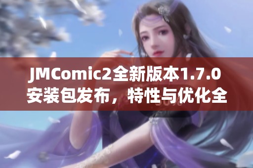 JMComic2全新版本1.7.0安装包发布，特性与优化全解析