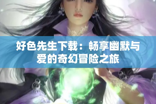 好色先生下载：畅享幽默与爱的奇幻冒险之旅