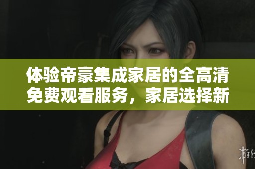 体验帝豪集成家居的全高清免费观看服务，家居选择新天地