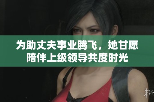 为助丈夫事业腾飞，她甘愿陪伴上级领导共度时光