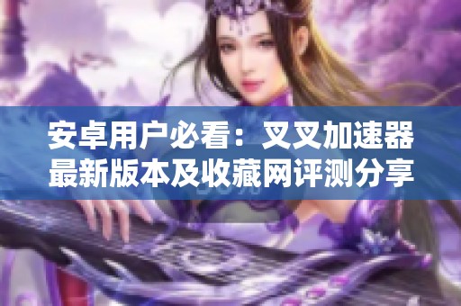 安卓用户必看：叉叉加速器最新版本及收藏网评测分享