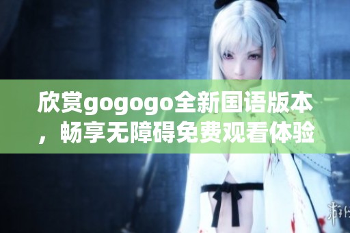 欣赏gogogo全新国语版本，畅享无障碍免费观看体验