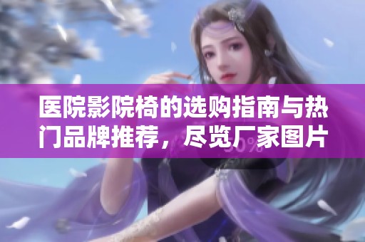 医院影院椅的选购指南与热门品牌推荐，尽览厂家图片与热帖信息