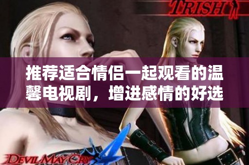 推荐适合情侣一起观看的温馨电视剧，增进感情的好选择