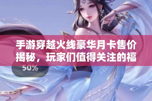 手游穿越火线豪华月卡售价揭秘，玩家们值得关注的福利！