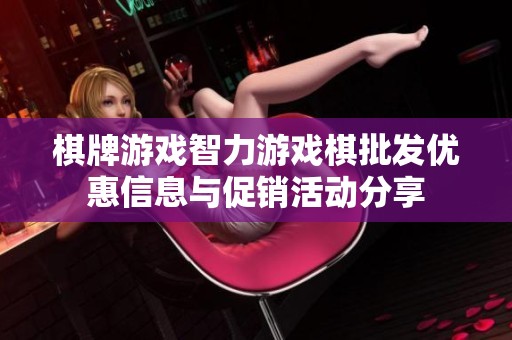 棋牌游戏智力游戏棋批发优惠信息与促销活动分享