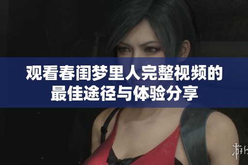 观看春闺梦里人完整视频的最佳途径与体验分享