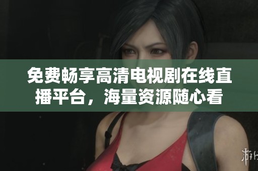 免费畅享高清电视剧在线直播平台，海量资源随心看