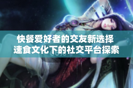 快餐爱好者的交友新选择 速食文化下的社交平台探索