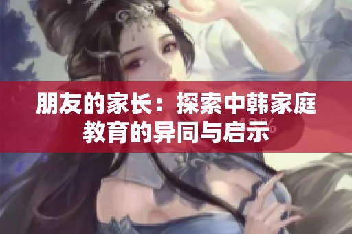 朋友的家长：探索中韩家庭教育的异同与启示
