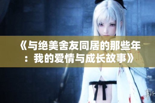 《与绝美舍友同居的那些年：我的爱情与成长故事》