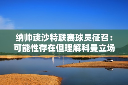 纳帅谈沙特联赛球员征召：可能性存在但理解科曼立场
