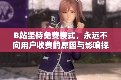 B站坚持免费模式，永远不向用户收费的原因与影响探讨