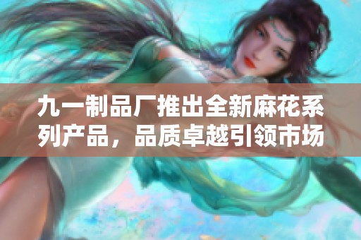 九一制品厂推出全新麻花系列产品，品质卓越引领市场