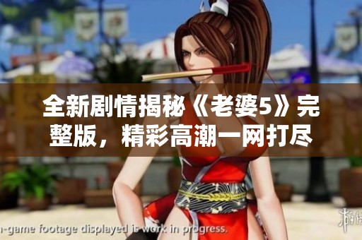 全新剧情揭秘《老婆5》完整版，精彩高潮一网打尽