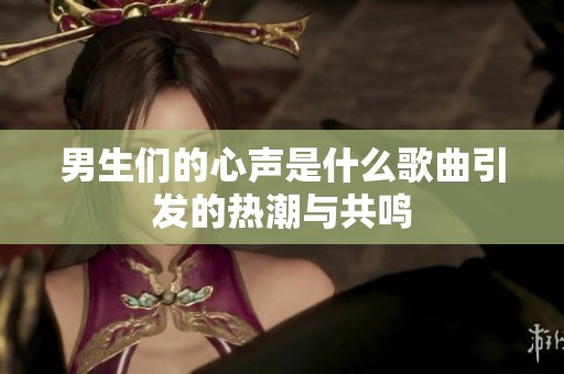 男生们的心声是什么歌曲引发的热潮与共鸣