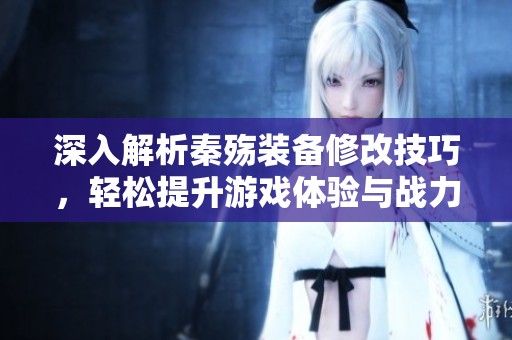 深入解析秦殇装备修改技巧，轻松提升游戏体验与战力