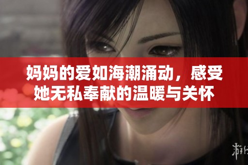 妈妈的爱如海潮涌动，感受她无私奉献的温暖与关怀